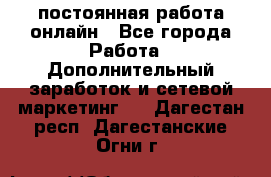 постоянная работа онлайн - Все города Работа » Дополнительный заработок и сетевой маркетинг   . Дагестан респ.,Дагестанские Огни г.